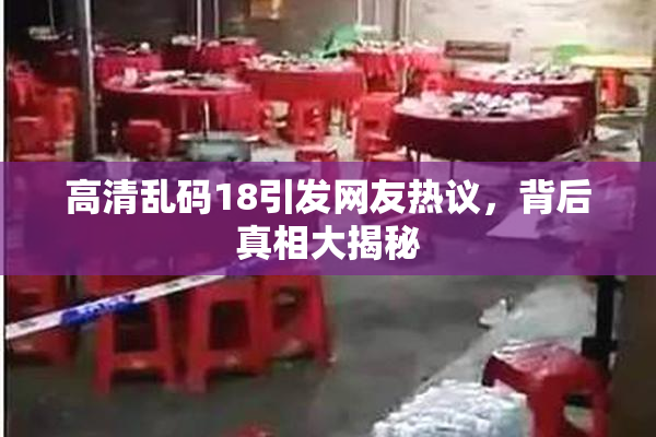 高清乱码18引发网友热议，背后真相大揭秘