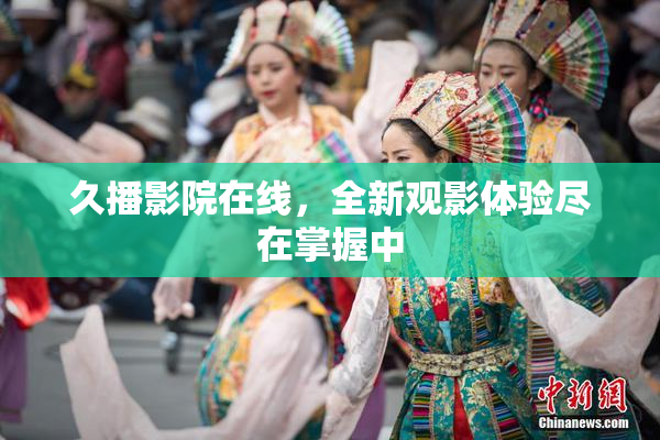 久播影院在线，全新观影体验尽在掌握中
