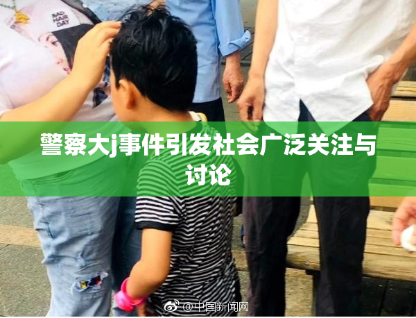 警察大j事件引发社会广泛关注与讨论