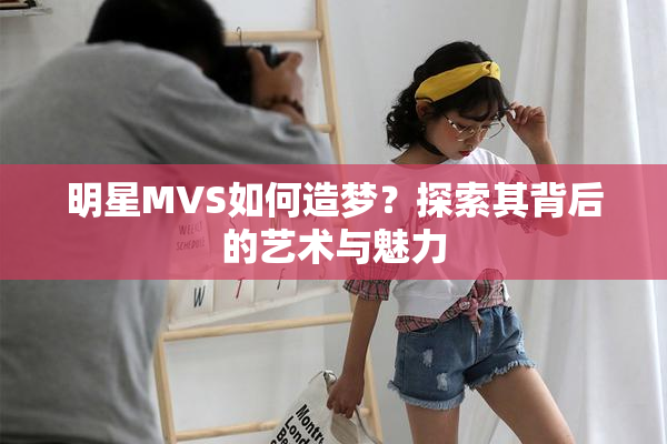 明星MVS如何造梦？探索其背后的艺术与魅力