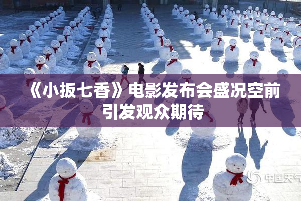 《小扳七香》电影发布会盛况空前 引发观众期待