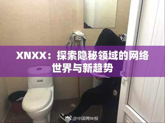XNXX：探索隐秘领域的网络世界与新趋势