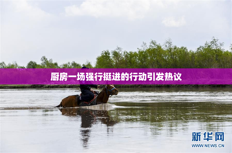 厨房一场强行挺进的行动引发热议