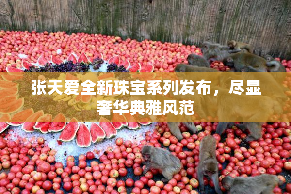 张天爱全新珠宝系列发布，尽显奢华典雅风范