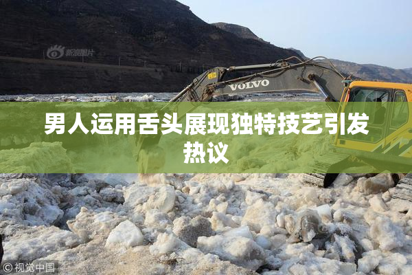 男人运用舌头展现独特技艺引发热议