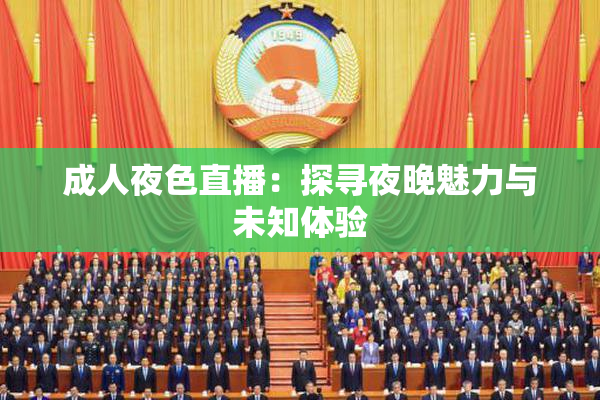 成人夜色直播：探寻夜晚魅力与未知体验