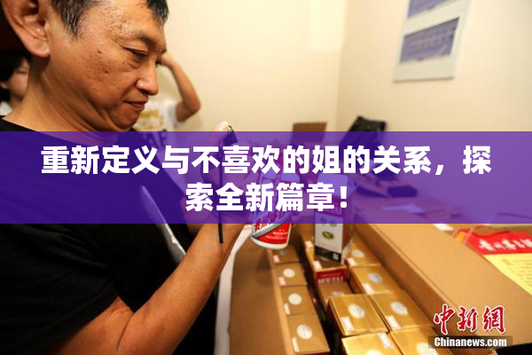 重新定义与不喜欢的姐的关系，探索全新篇章！