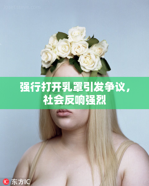 强行打开乳罩引发争议，社会反响强烈