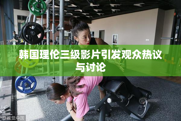 韩国理伦三级影片引发观众热议与讨论