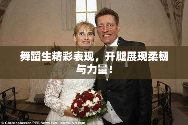 舞蹈生精彩表现，开腿展现柔韧与力量！