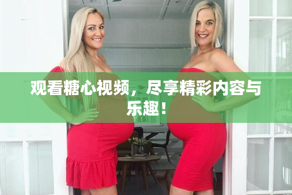 观看糖心视频，尽享精彩内容与乐趣！