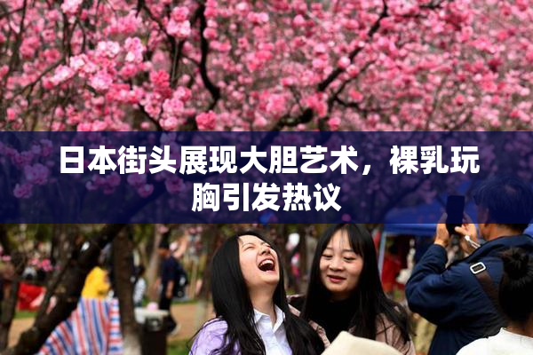 日本街头展现大胆艺术，裸乳玩胸引发热议