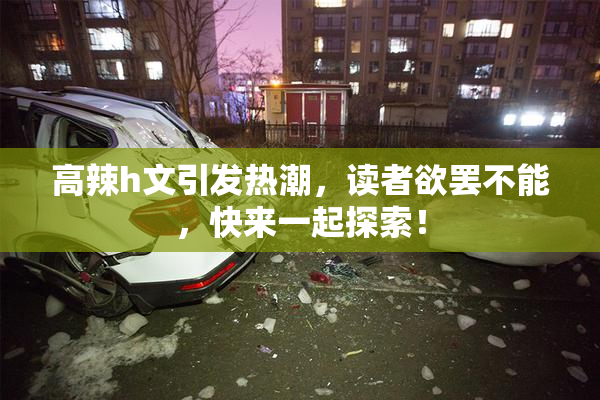 高辣h文引发热潮，读者欲罢不能，快来一起探索！