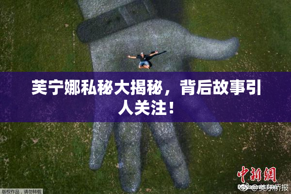 芙宁娜私秘大揭秘，背后故事引人关注！