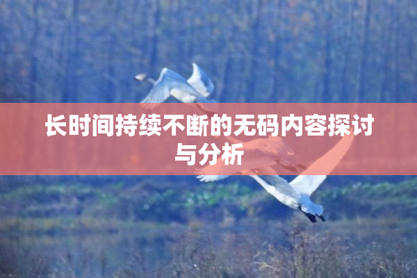 长时间持续不断的无码内容探讨与分析