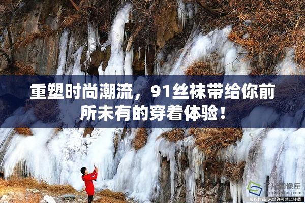 重塑时尚潮流，91丝袜带给你前所未有的穿着体验！