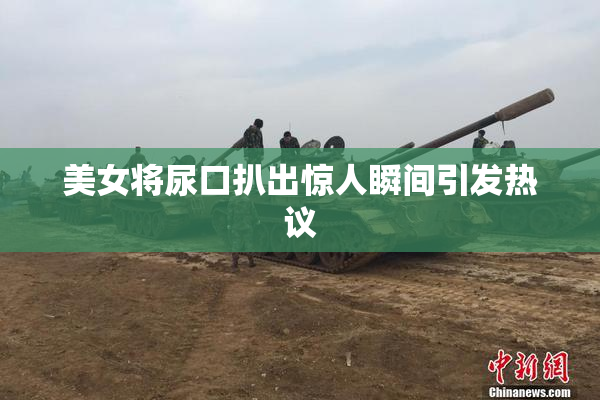 美女将尿口扒出惊人瞬间引发热议