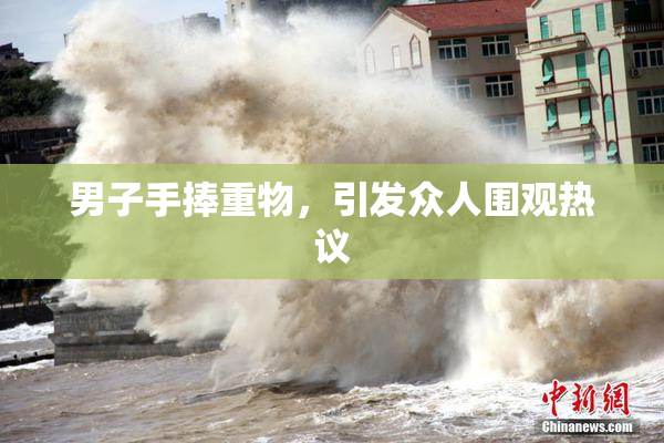 男子手捧重物，引发众人围观热议