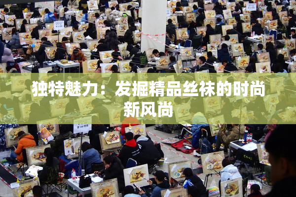 独特魅力：发掘精品丝袜的时尚新风尚