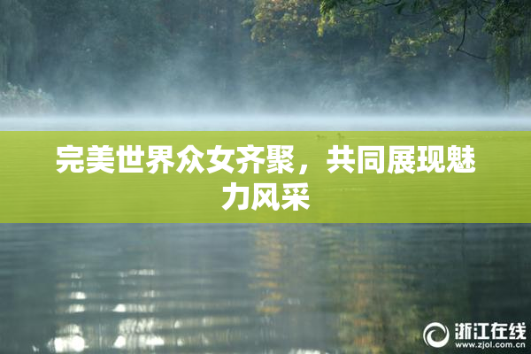 完美世界众女齐聚，共同展现魅力风采