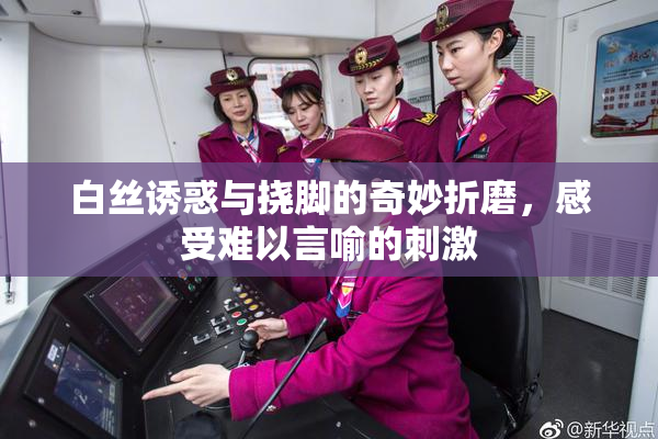 白丝诱惑与挠脚的奇妙折磨，感受难以言喻的刺激