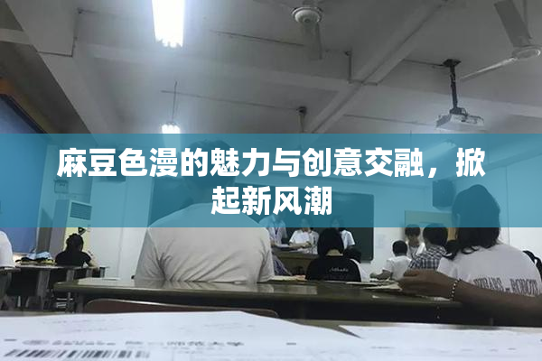 麻豆色漫的魅力与创意交融，掀起新风潮