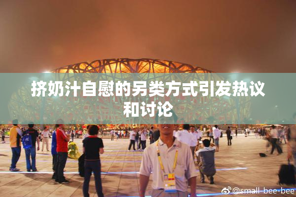 挤奶汁自慰的另类方式引发热议和讨论