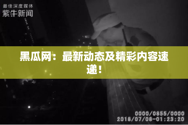 黑瓜网：最新动态及精彩内容速递！