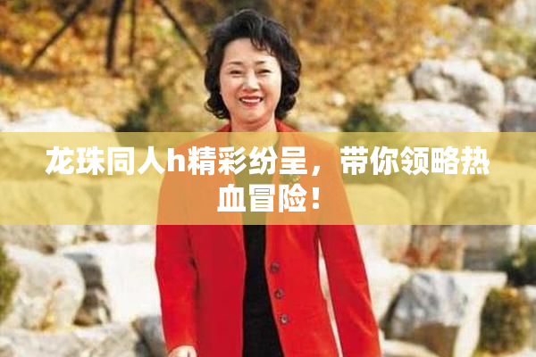 龙珠同人h精彩纷呈，带你领略热血冒险！