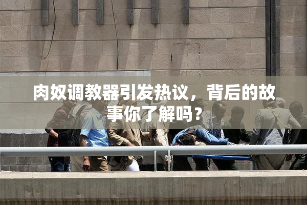 肉奴调教器引发热议，背后的故事你了解吗？