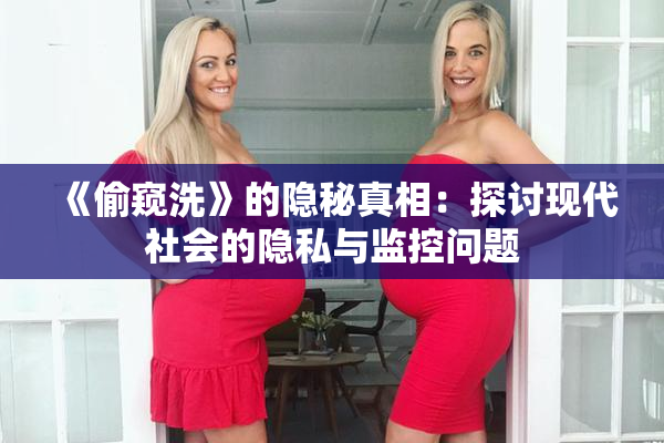 《偷窥洗》的隐秘真相：探讨现代社会的隐私与监控问题
