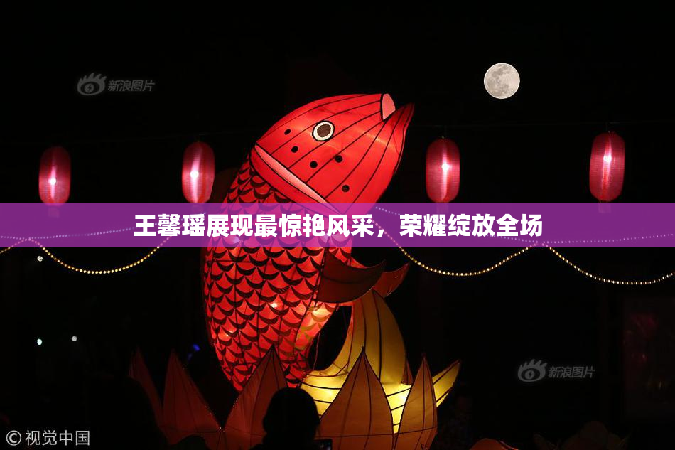 王馨瑶展现最惊艳风采，荣耀绽放全场