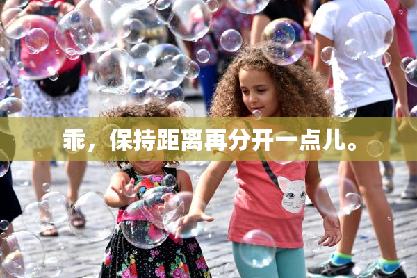 乖，保持距离再分开一点儿。