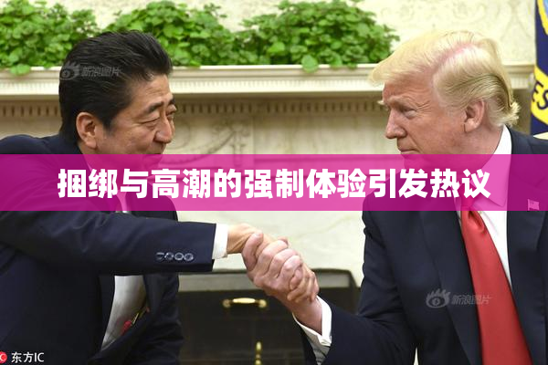捆绑与高潮的强制体验引发热议