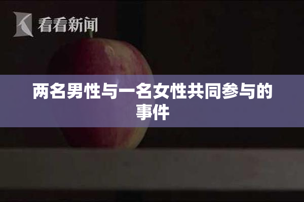 两名男性与一名女性共同参与的事件