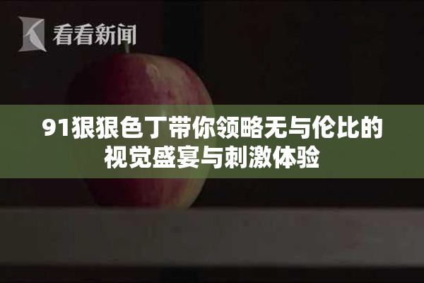 91狠狠色丁带你领略无与伦比的视觉盛宴与刺激体验