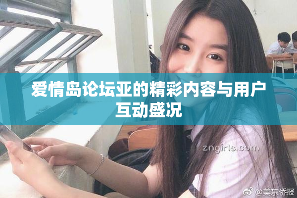 爱情岛论坛亚的精彩内容与用户互动盛况