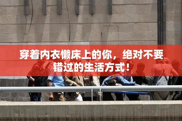 穿着内衣懒床上的你，绝对不要错过的生活方式！