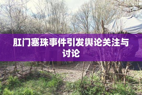 肛门塞珠事件引发舆论关注与讨论