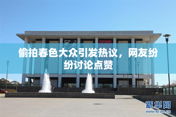 偷拍春色大众引发热议，网友纷纷讨论点赞