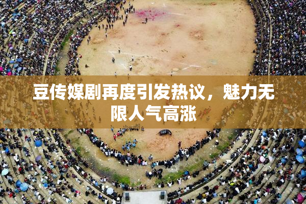 豆传媒剧再度引发热议，魅力无限人气高涨