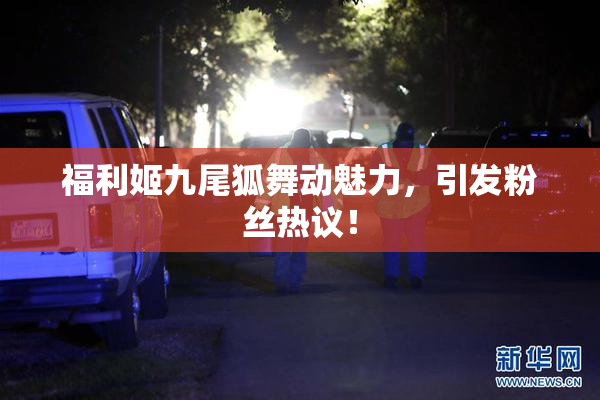 福利姬九尾狐舞动魅力，引发粉丝热议！