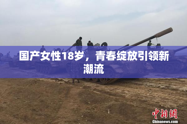 国产女性18岁，青春绽放引领新潮流
