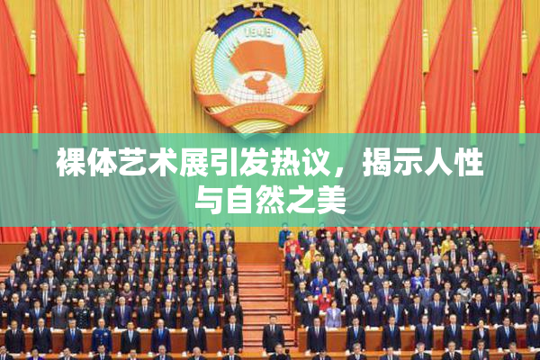 裸体艺术展引发热议，揭示人性与自然之美