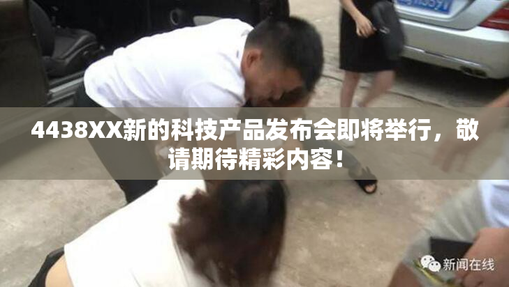 4438XX新的科技产品发布会即将举行，敬请期待精彩内容！