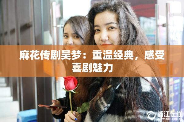 麻花传剧吴梦：重温经典，感受喜剧魅力