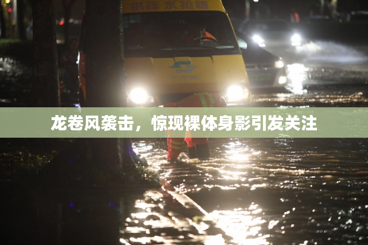 龙卷风袭击，惊现裸体身影引发关注
