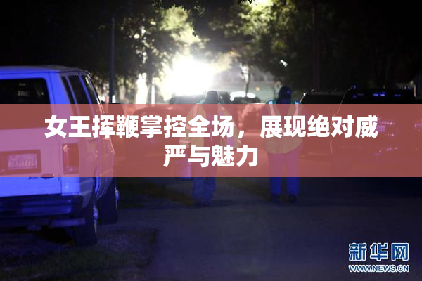 女王挥鞭掌控全场，展现绝对威严与魅力