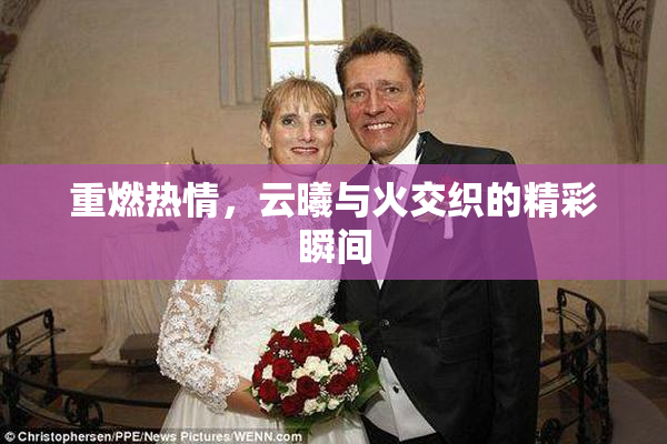 重燃热情，云曦与火交织的精彩瞬间