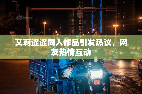 艾莉涩涩同人作品引发热议，网友热情互动